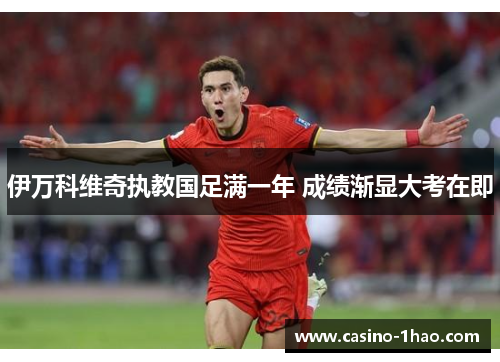 伊万科维奇执教国足满一年 成绩渐显大考在即