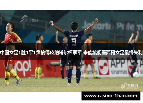 中国女足1胜1平1负摘得皮纳塔尔杯季军 未能抗衡墨西哥女足最终失利